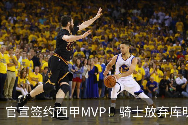 官宣签约西甲MVP！骑士放弃库明加，只愿给底薪！