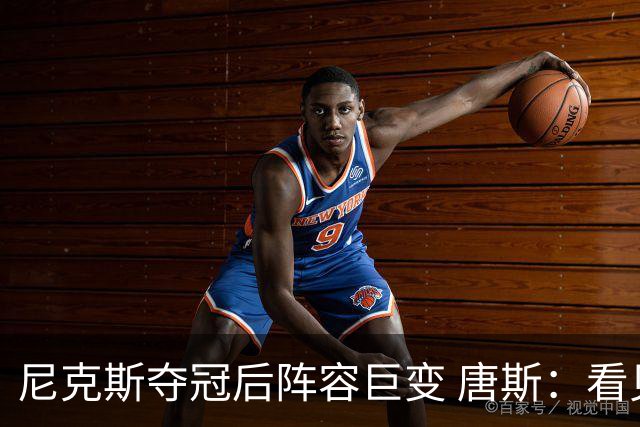尼克斯夺冠后阵容巨变 唐斯：看见罗宾逊穿绿军球衣肯定笑场