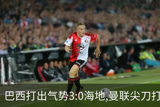 巴西打出气势3:0海地,曼联尖刀打出双响炮,三代传奇聚首观战！