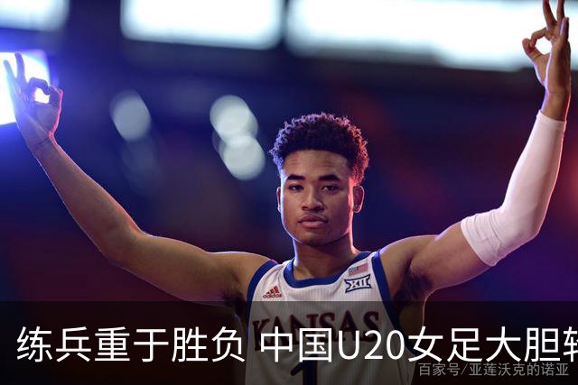 练兵重于胜负 中国U20女足大胆轮换蓄力世界杯
